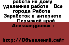 работа на дому, удаленная работа - Все города Работа » Заработок в интернете   . Пермский край,Александровск г.